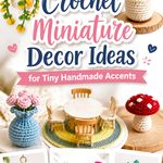 Crochet Miniature Decor Ideas for Tiny Handmade Accents